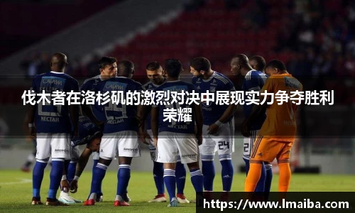 伐木者在洛杉矶的激烈对决中展现实力争夺胜利荣耀