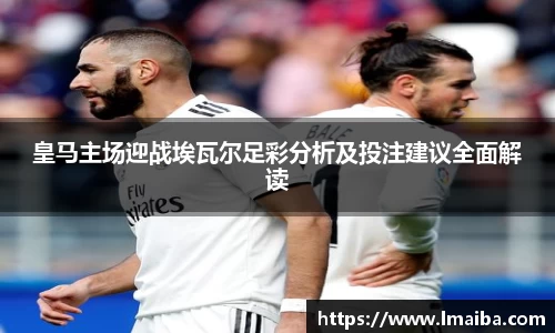 皇马主场迎战埃瓦尔足彩分析及投注建议全面解读