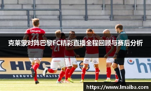 克莱蒙对阵巴黎FC精彩直播全程回顾与赛后分析