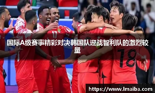 国际A级赛事精彩对决韩国队迎战智利队的激烈较量